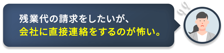 残業代の請求をしたいが、会社に直接連絡をするのが怖い。